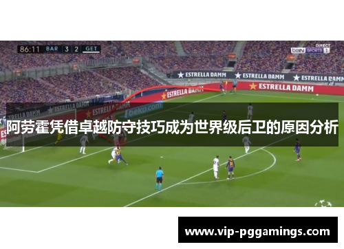 阿劳霍凭借卓越防守技巧成为世界级后卫的原因分析 阿劳霍凭借卓越防守技巧成为世界级后卫的原因分析
