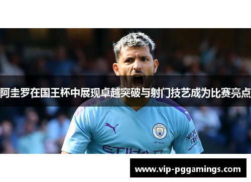 阿圭罗在国王杯中展现卓越突破与射门技艺成为比赛亮点 阿圭罗在国王杯中展现卓越突破与射门技艺成为比赛亮点