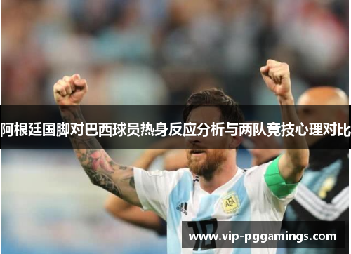 阿根廷国脚对巴西球员热身反应分析与两队竞技心理对比