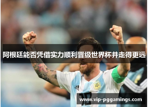 阿根廷能否凭借实力顺利晋级世界杯并走得更远