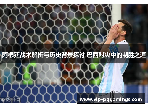 阿根廷战术解析与历史背景探讨 巴西对决中的制胜之道