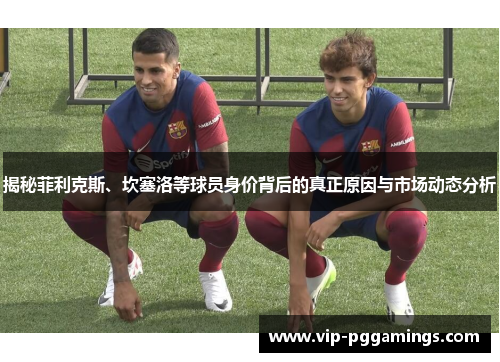 揭秘菲利克斯、坎塞洛等球员身价背后的真正原因与市场动态分析 揭秘菲利克斯、坎塞洛等球员身价背后的真正原因与市场动态分析