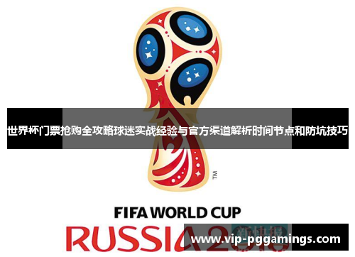 世界杯门票抢购全攻略球迷实战经验与官方渠道解析时间节点和防坑技巧 世界杯门票抢购全攻略球迷实战经验与官方渠道解析时间节点和防坑技巧