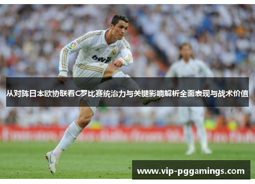 从对阵日本欧协联看C罗比赛统治力与关键影响解析全面表现与战术价值