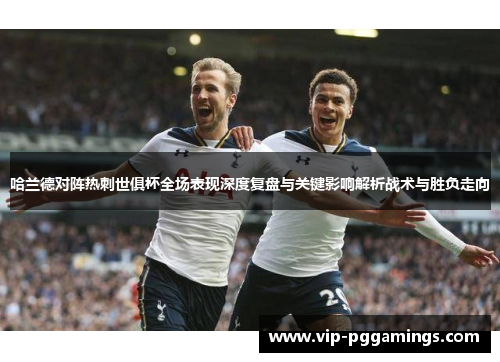 哈兰德对阵热刺世俱杯全场表现深度复盘与关键影响解析战术与胜负走向 哈兰德对阵热刺世俱杯全场表现深度复盘与关键影响解析战术与胜负走向