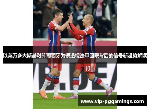 以莱万多夫斯基对阵葡萄牙为镜透视法甲回暖背后的信号新趋势解读 以莱万多夫斯基对阵葡萄牙为镜透视法甲回暖背后的信号新趋势解读