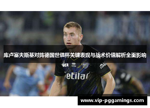 库卢塞夫斯基对阵德国世俱杯关键表现与战术价值解析全面影响