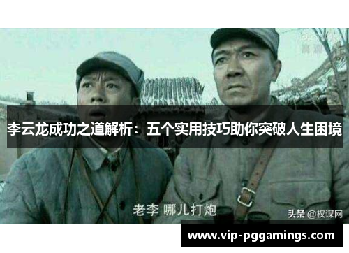 李云龙成功之道解析:五个实用技巧助你突破人生困境 李云龙成功之道解析:五个实用技巧助你突破人生困境