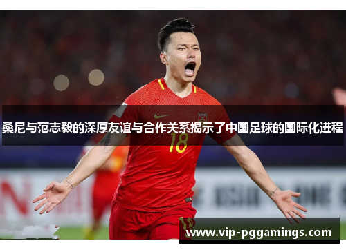 桑尼与范志毅的深厚友谊与合作关系揭示了中国足球的国际化进程