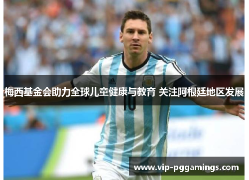 梅西基金会助力全球儿童健康与教育 关注阿根廷地区发展