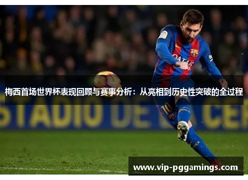 梅西首场世界杯表现回顾与赛事分析：从亮相到历史性突破的全过程
