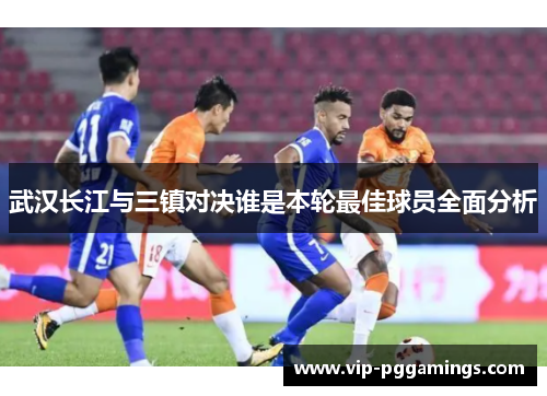 武汉长江与三镇对决谁是本轮最佳球员全面分析