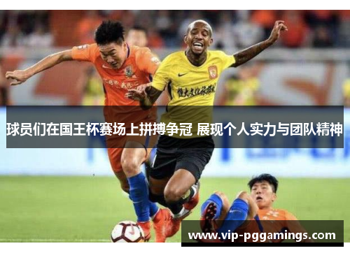 球员们在国王杯赛场上拼搏争冠 展现个人实力与团队精神