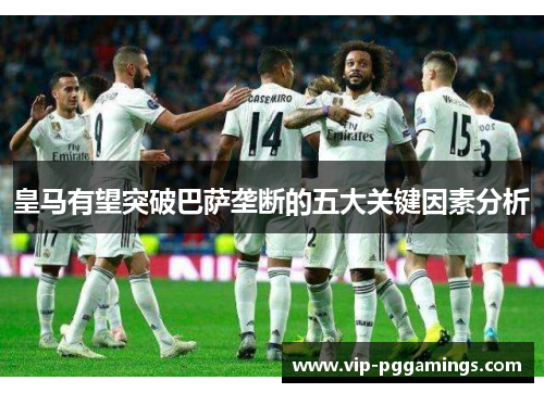 皇马有望突破巴萨垄断的五大关键因素分析
